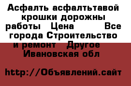 Асфалть асфалтьтавой крошки дорожны работы › Цена ­ 500 - Все города Строительство и ремонт » Другое   . Ивановская обл.